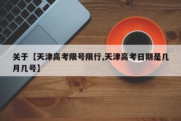关于【天津高考限号限行,天津高考日期是几月几号】