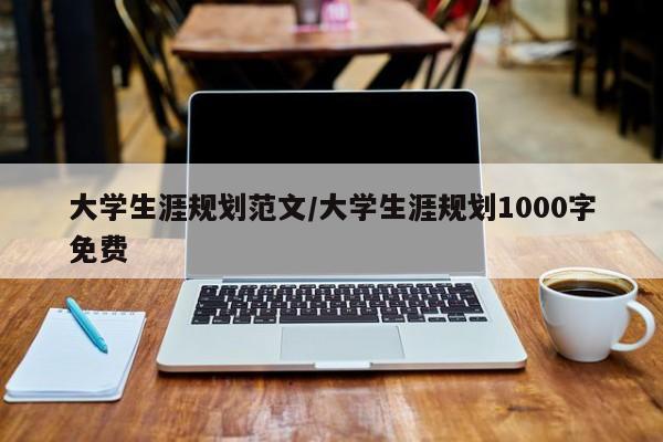 大学生涯规划范文/大学生涯规划1000字免费