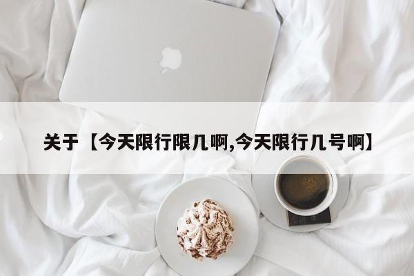 关于【今天限行限几啊,今天限行几号啊】