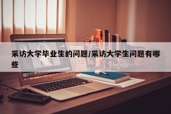 采访大学毕业生的问题/采访大学生问题有哪些