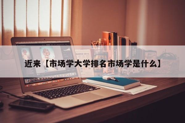 近来【市场学大学排名市场学是什么】