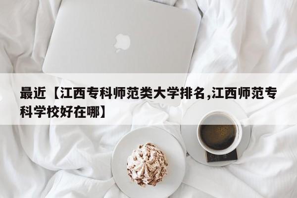 最近【江西专科师范类大学排名,江西师范专科学校好在哪】