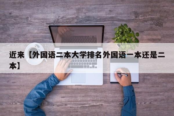 近来【外国语二本大学排名外国语一本还是二本】