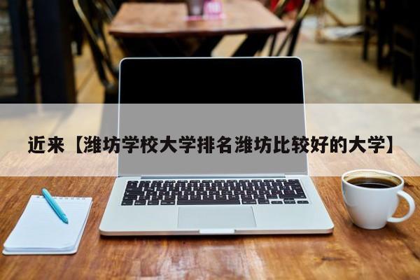 近来【潍坊学校大学排名潍坊比较好的大学】