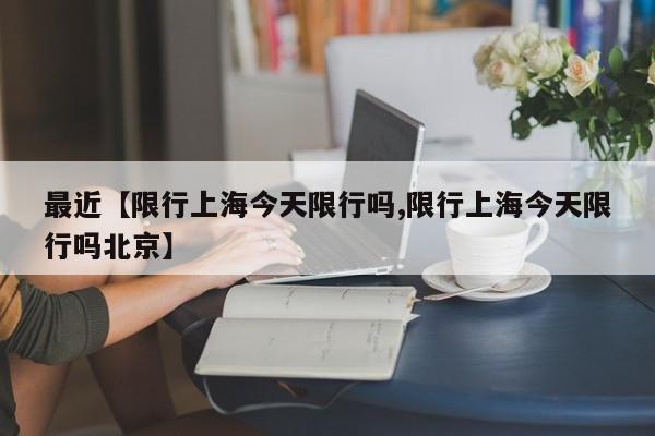 最近【限行上海今天限行吗,限行上海今天限行吗北京】