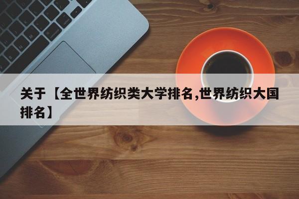 关于【全世界纺织类大学排名,世界纺织大国排名】