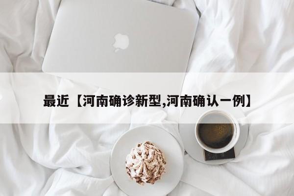 最近【河南确诊新型,河南确认一例】
