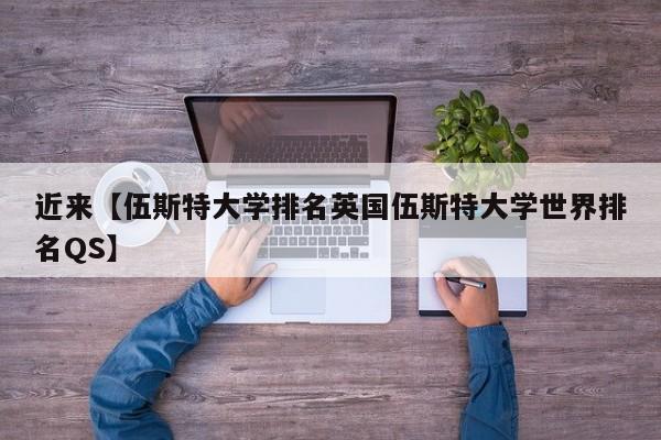 近来【伍斯特大学排名英国伍斯特大学世界排名QS】