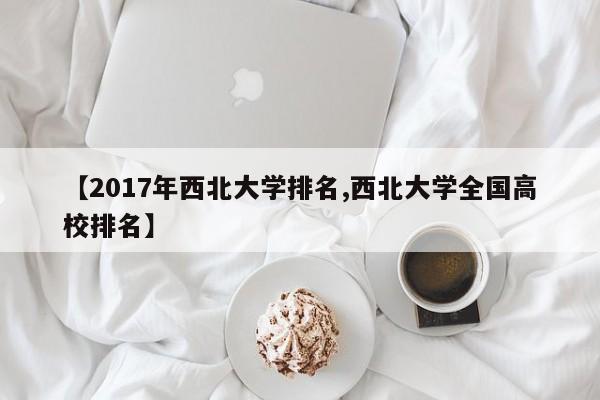 【2017年西北大学排名,西北大学全国高校排名】