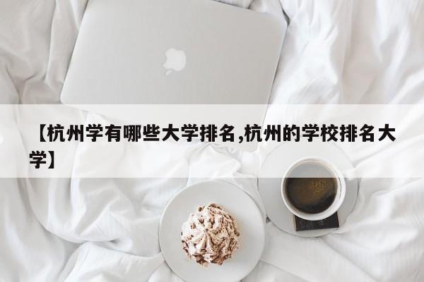 【杭州学有哪些大学排名,杭州的学校排名大学】