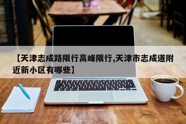 【天津志成路限行高峰限行,天津市志成道附近新小区有哪些】