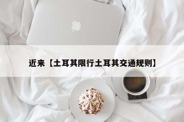 近来【土耳其限行土耳其交通规则】