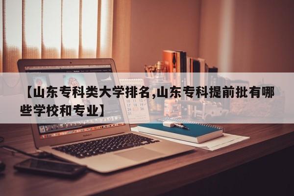 【山东专科类大学排名,山东专科提前批有哪些学校和专业】
