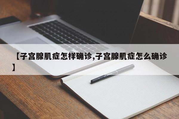 【子宫腺肌症怎样确诊,子宫腺肌症怎么确诊】