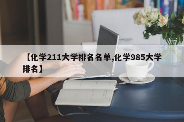 【化学211大学排名名单,化学985大学排名】