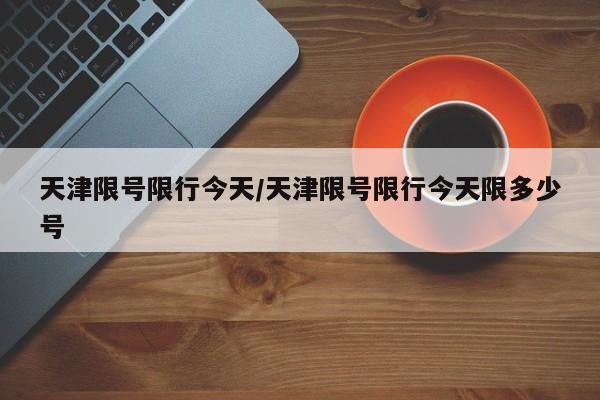 天津限号限行今天/天津限号限行今天限多少号
