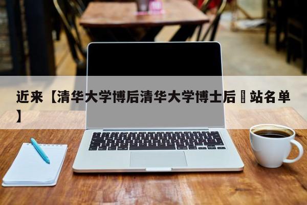 近来【清华大学博后清华大学博士后岀站名单】