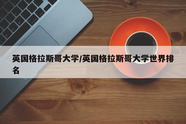 英国格拉斯哥大学/英国格拉斯哥大学世界排名