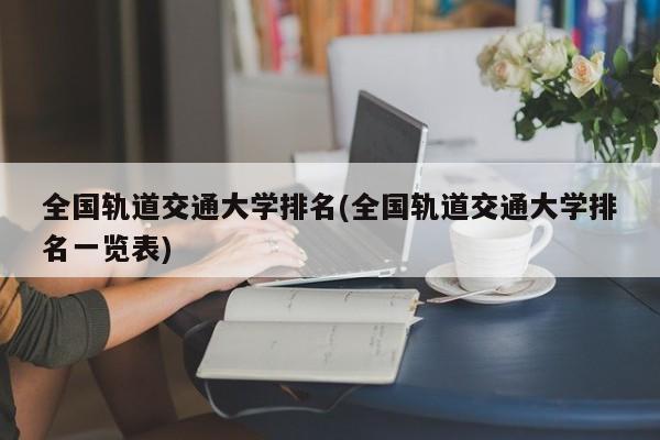 全国轨道交通大学排名(全国轨道交通大学排名一览表)
