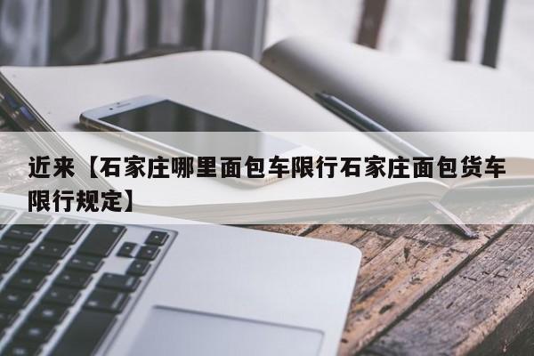 近来【石家庄哪里面包车限行石家庄面包货车限行规定】