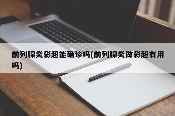 前列腺炎彩超能确诊吗(前列腺炎做彩超有用吗)