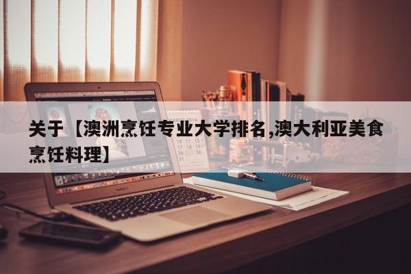 关于【澳洲烹饪专业大学排名,澳大利亚美食烹饪料理】