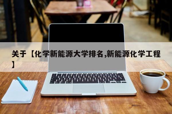 关于【化学新能源大学排名,新能源化学工程】