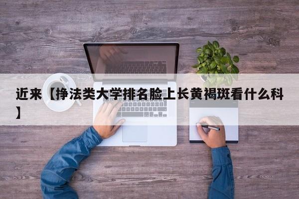 近来【挣法类大学排名脸上长黄褐斑看什么科】