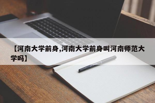 【河南大学前身,河南大学前身叫河南师范大学吗】