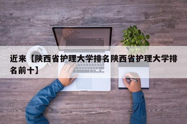 近来【陕西省护理大学排名陕西省护理大学排名前十】