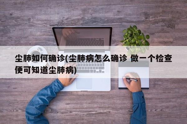 尘肺如何确诊(尘肺病怎么确诊 做一个检查便可知道尘肺病)