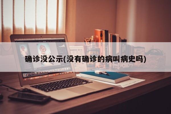 确诊没公示(没有确诊的病叫病史吗)