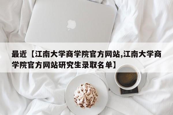 最近【江南大学商学院官方网站,江南大学商学院官方网站研究生录取名单】