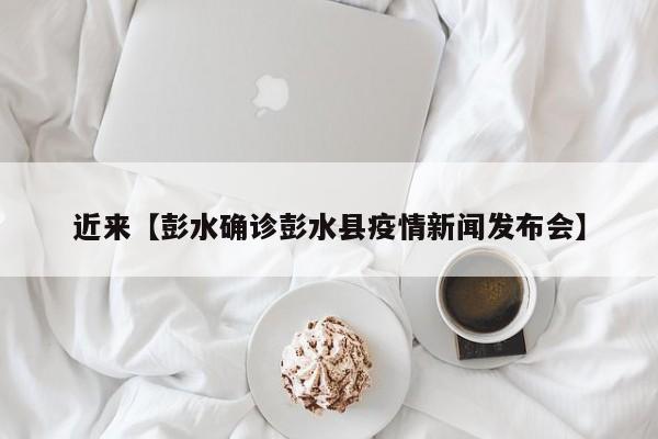 近来【彭水确诊彭水县疫情新闻发布会】