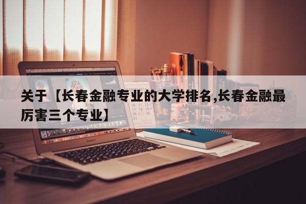 关于【长春金融专业的大学排名,长春金融最厉害三个专业】