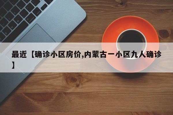 最近【确诊小区房价,内蒙古一小区九人确诊】