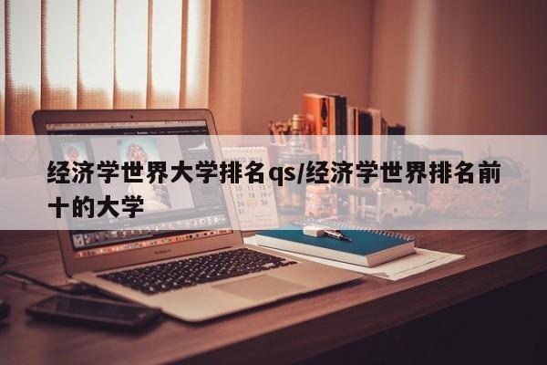 经济学世界大学排名qs/经济学世界排名前十的大学