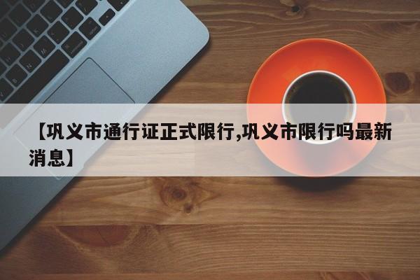 【巩义市通行证正式限行,巩义市限行吗最新消息】