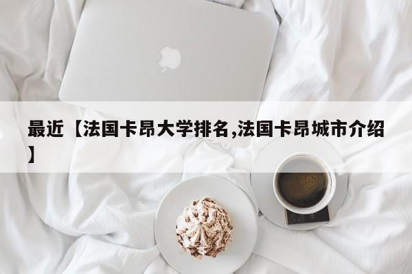 最近【法国卡昂大学排名,法国卡昂城市介绍】