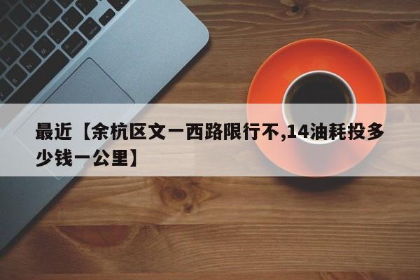 最近【余杭区文一西路限行不,14油耗投多少钱一公里】