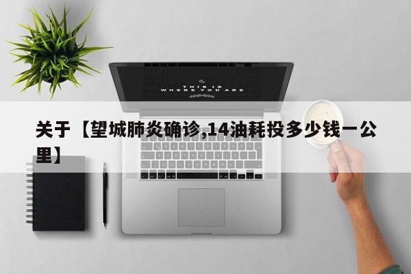 关于【望城肺炎确诊,14油耗投多少钱一公里】