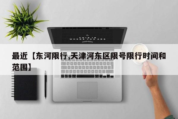 最近【东河限行,天津河东区限号限行时间和范围】