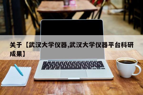 关于【武汉大学仪器,武汉大学仪器平台科研成果】