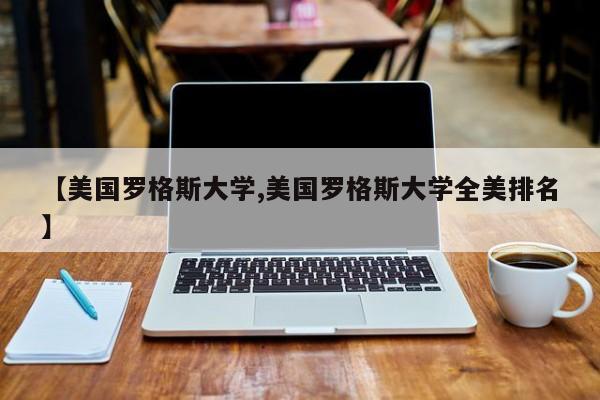 【美国罗格斯大学,美国罗格斯大学全美排名】