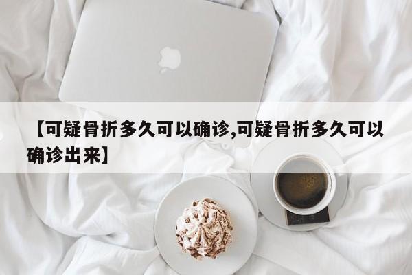 【可疑骨折多久可以确诊,可疑骨折多久可以确诊出来】