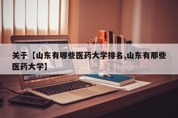 关于【山东有哪些医药大学排名,山东有那些医药大学】