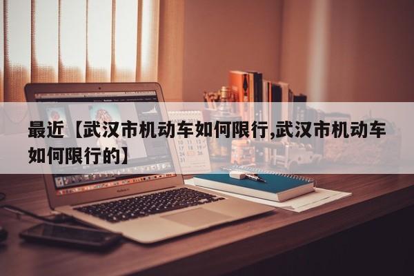 最近【武汉市机动车如何限行,武汉市机动车如何限行的】
