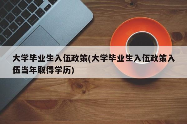 大学毕业生入伍政策(大学毕业生入伍政策入伍当年取得学历)
