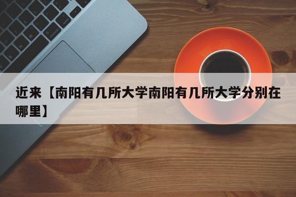近来【南阳有几所大学南阳有几所大学分别在哪里】