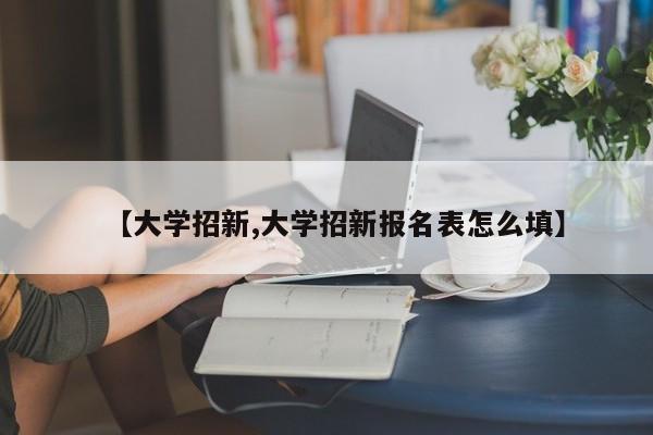 【大学招新,大学招新报名表怎么填】